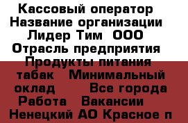 Кассовый оператор › Название организации ­ Лидер Тим, ООО › Отрасль предприятия ­ Продукты питания, табак › Минимальный оклад ­ 1 - Все города Работа » Вакансии   . Ненецкий АО,Красное п.